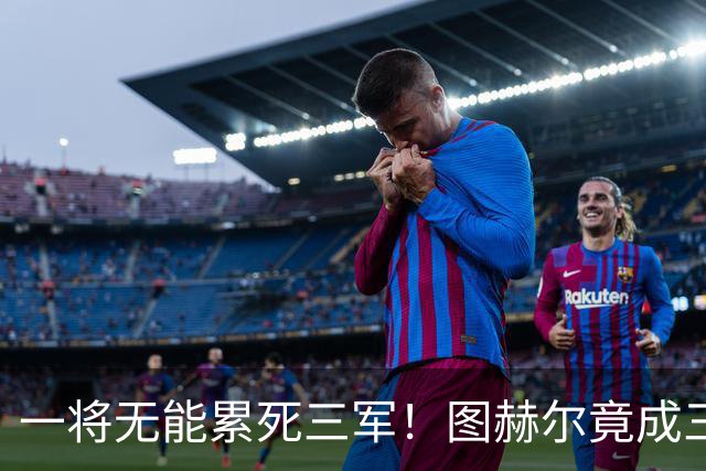 一将无能累死三军！图赫尔竟成三狮大短板 赢球纯侥幸