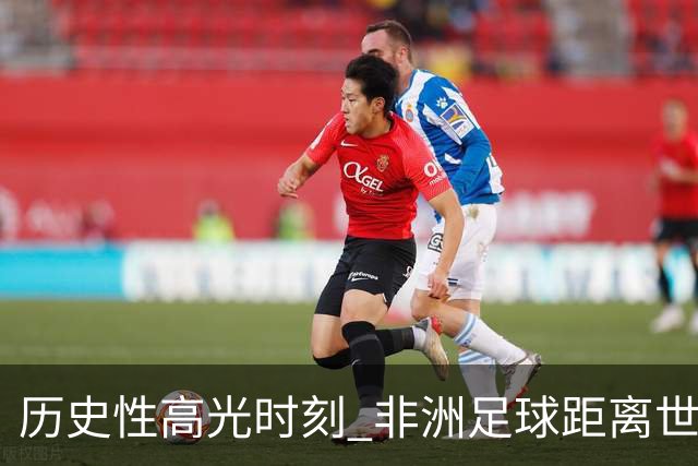 历史性高光时刻 非洲足球距离世界杯冠军还有多远？