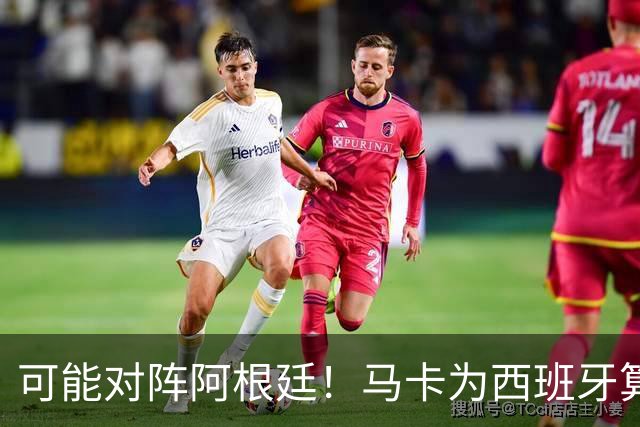可能对阵阿根廷！马卡为西班牙算分：赢球必第1，若排第2将战J1