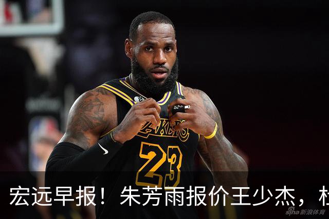 宏远早报！朱芳雨报价王少杰，杜锋续约将签字，张昊最新伤情