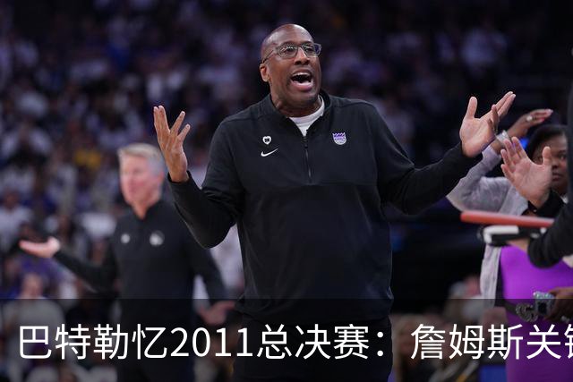 巴特勒忆2011总决赛：詹姆斯关键球回传韦德 后者大喊“投啊！”