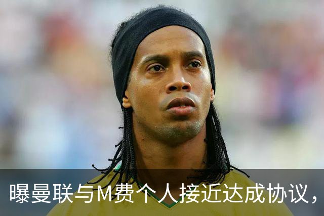 曝曼联与M费个人接近达成协议，转会费上限已定！皇马一条件下才截胡