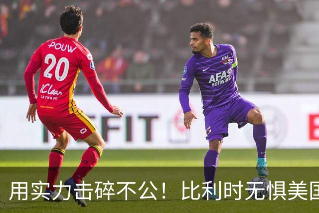 用实力击碎不公！比利时无惧美国盘外招 彰显老牌劲旅底蕴