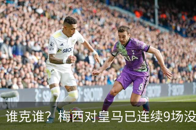 谁克谁？梅西对皇马已连续9场没进球没助攻